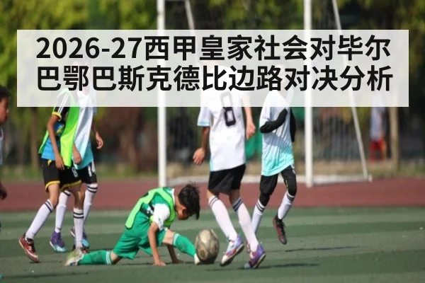 2026-27西甲皇家社会对毕尔巴鄂巴斯克德比边路对决分析