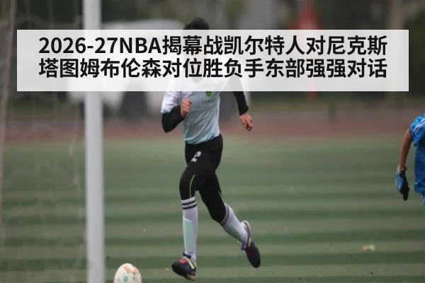 2026-27NBA揭幕战凯尔特人对尼克斯塔图姆布伦森对位胜负手东部强强对话