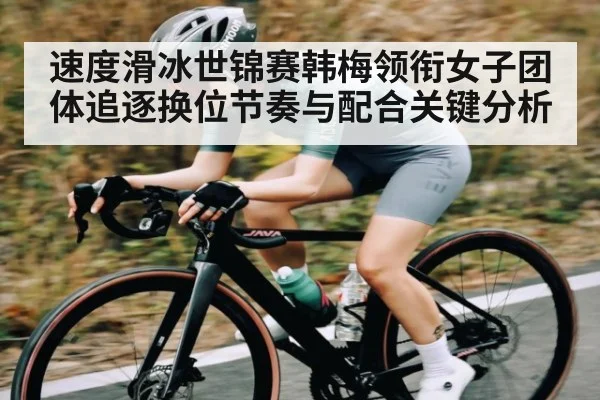 速度滑冰世锦赛韩梅领衔女子团体追逐换位节奏与配合关键分析